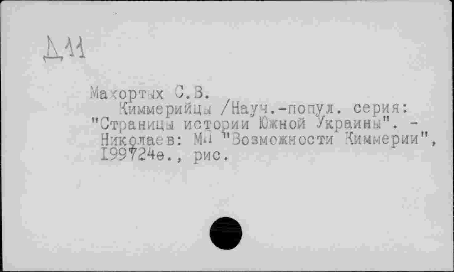 ﻿KM
Махортых С.В.
Киммерийцы /Науч.-попул. серия: "Страницы истории Южной Украины". -
Николаев: Мы ^'Возможности Киммерии",
199724e., рис.